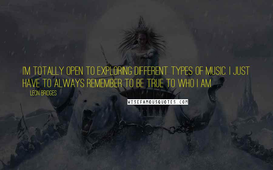 Leon Bridges Quotes: I'm totally open to exploring different types of music. I just have to always remember to be true to who I am.