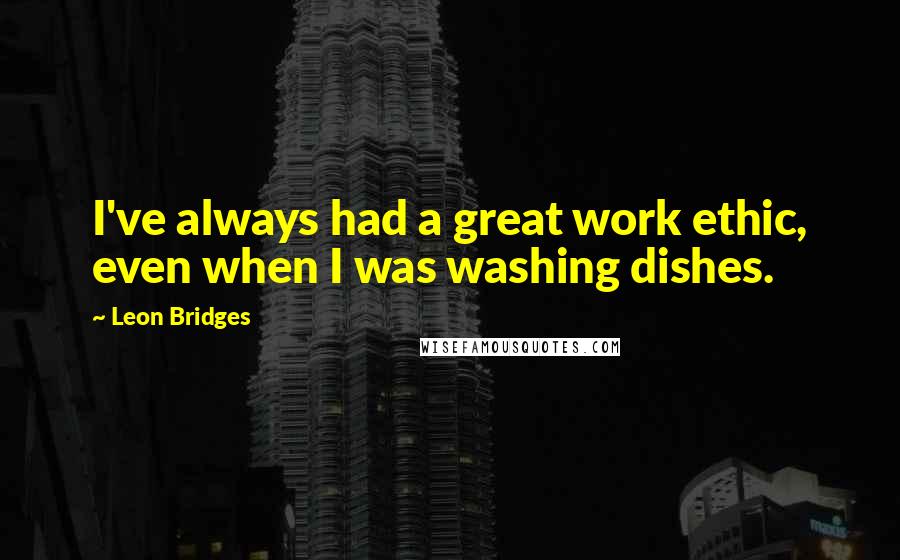 Leon Bridges Quotes: I've always had a great work ethic, even when I was washing dishes.