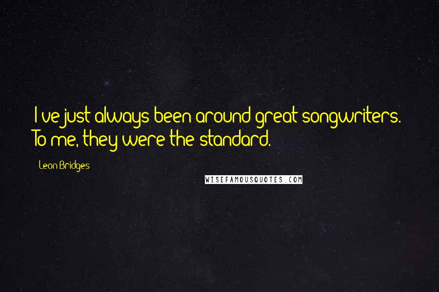 Leon Bridges Quotes: I've just always been around great songwriters. To me, they were the standard.