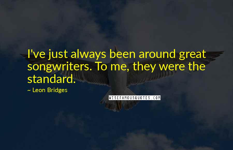 Leon Bridges Quotes: I've just always been around great songwriters. To me, they were the standard.