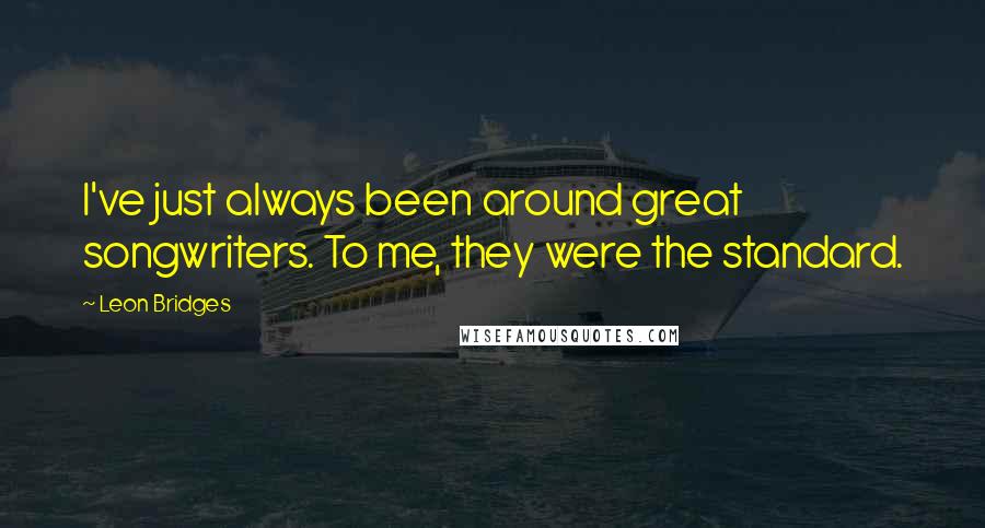 Leon Bridges Quotes: I've just always been around great songwriters. To me, they were the standard.