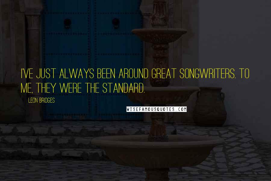 Leon Bridges Quotes: I've just always been around great songwriters. To me, they were the standard.