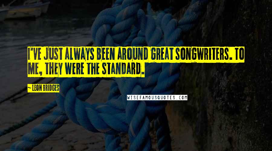 Leon Bridges Quotes: I've just always been around great songwriters. To me, they were the standard.