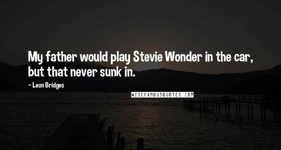 Leon Bridges Quotes: My father would play Stevie Wonder in the car, but that never sunk in.