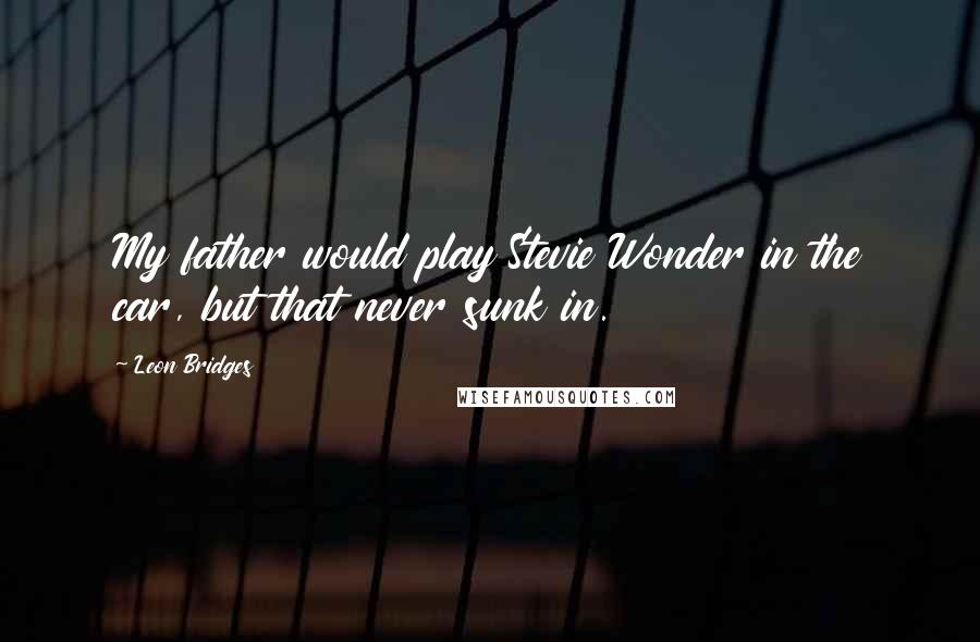 Leon Bridges Quotes: My father would play Stevie Wonder in the car, but that never sunk in.