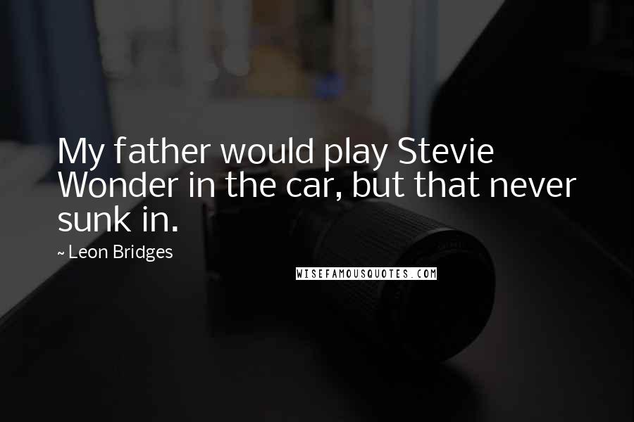Leon Bridges Quotes: My father would play Stevie Wonder in the car, but that never sunk in.