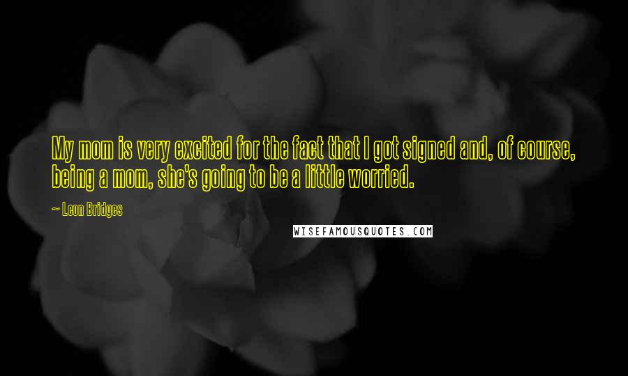 Leon Bridges Quotes: My mom is very excited for the fact that I got signed and, of course, being a mom, she's going to be a little worried.