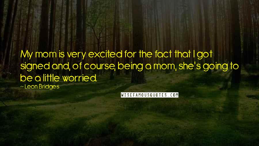 Leon Bridges Quotes: My mom is very excited for the fact that I got signed and, of course, being a mom, she's going to be a little worried.