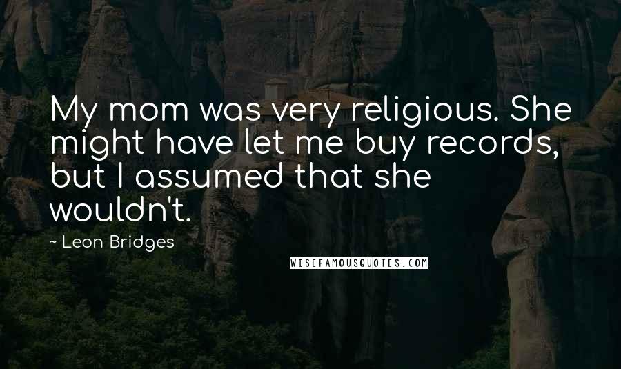 Leon Bridges Quotes: My mom was very religious. She might have let me buy records, but I assumed that she wouldn't.
