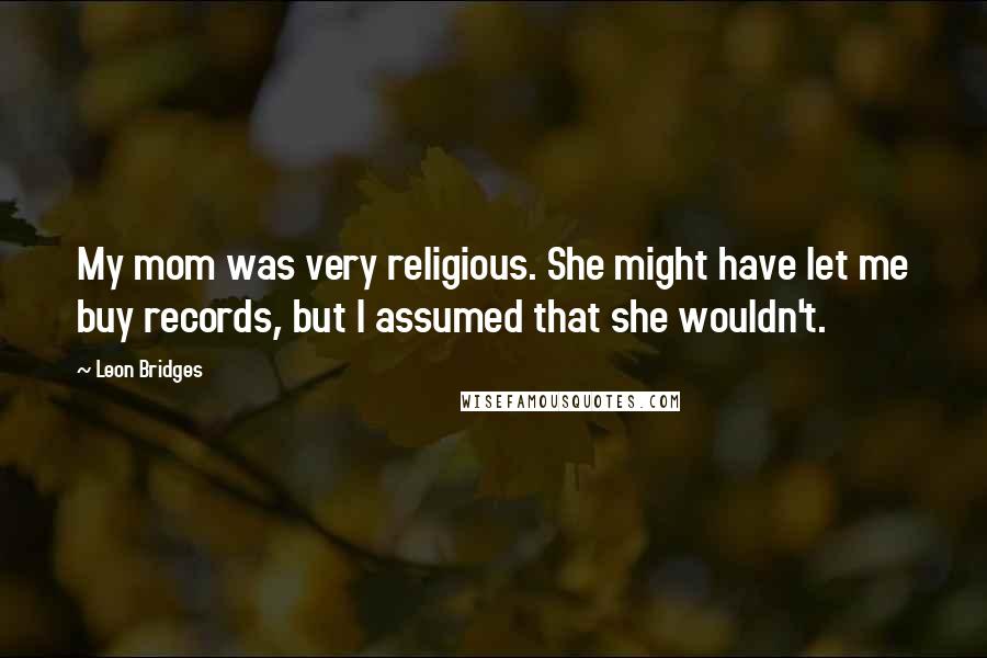 Leon Bridges Quotes: My mom was very religious. She might have let me buy records, but I assumed that she wouldn't.