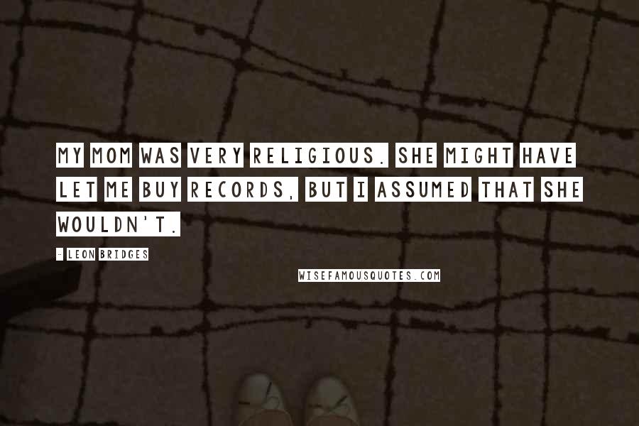 Leon Bridges Quotes: My mom was very religious. She might have let me buy records, but I assumed that she wouldn't.