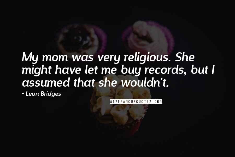 Leon Bridges Quotes: My mom was very religious. She might have let me buy records, but I assumed that she wouldn't.