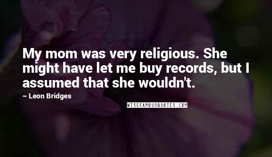 Leon Bridges Quotes: My mom was very religious. She might have let me buy records, but I assumed that she wouldn't.
