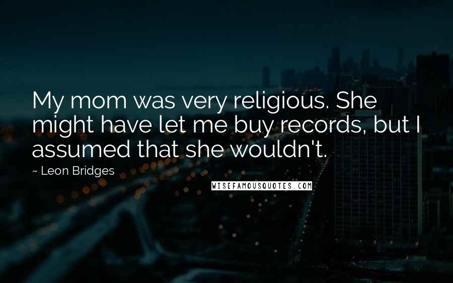 Leon Bridges Quotes: My mom was very religious. She might have let me buy records, but I assumed that she wouldn't.