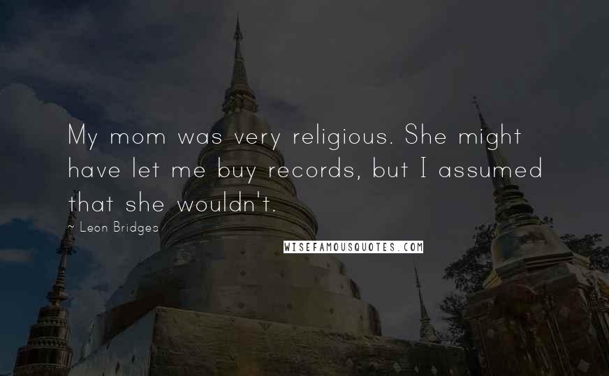 Leon Bridges Quotes: My mom was very religious. She might have let me buy records, but I assumed that she wouldn't.