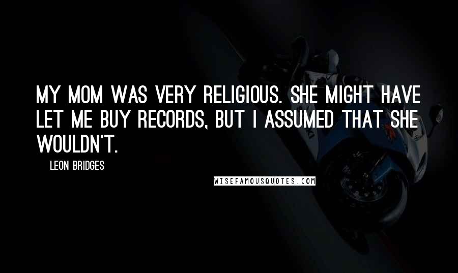 Leon Bridges Quotes: My mom was very religious. She might have let me buy records, but I assumed that she wouldn't.