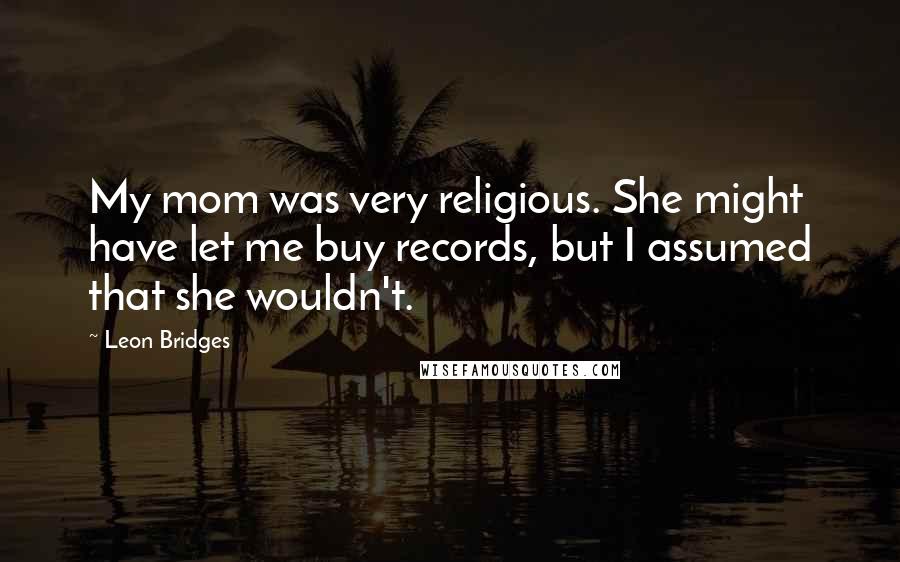 Leon Bridges Quotes: My mom was very religious. She might have let me buy records, but I assumed that she wouldn't.