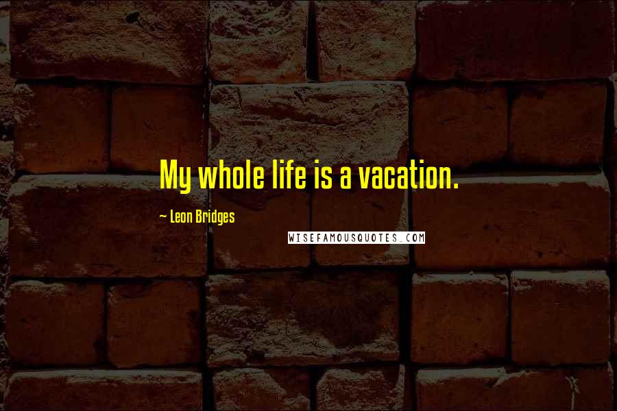 Leon Bridges Quotes: My whole life is a vacation.