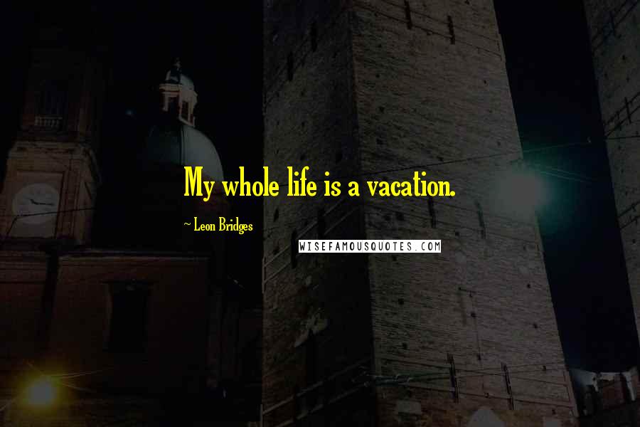 Leon Bridges Quotes: My whole life is a vacation.