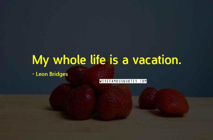 Leon Bridges Quotes: My whole life is a vacation.