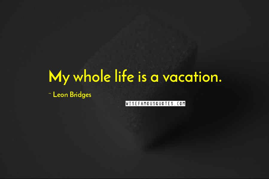 Leon Bridges Quotes: My whole life is a vacation.
