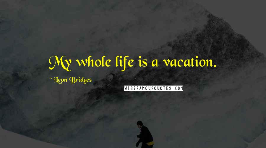 Leon Bridges Quotes: My whole life is a vacation.