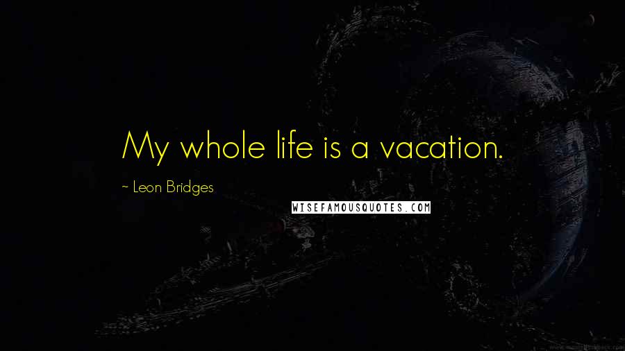 Leon Bridges Quotes: My whole life is a vacation.