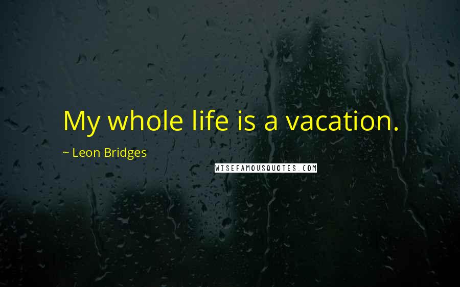 Leon Bridges Quotes: My whole life is a vacation.