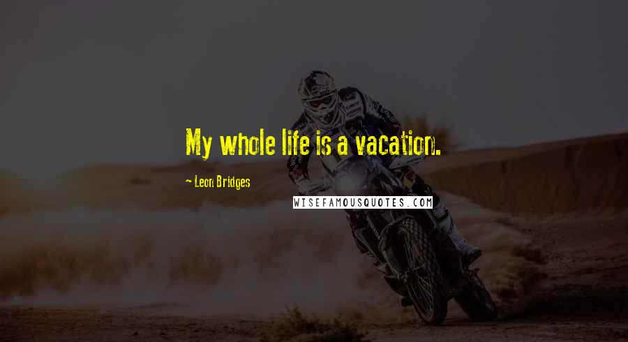 Leon Bridges Quotes: My whole life is a vacation.