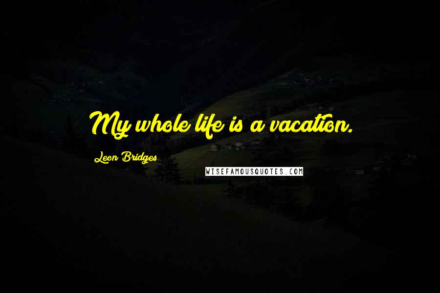 Leon Bridges Quotes: My whole life is a vacation.