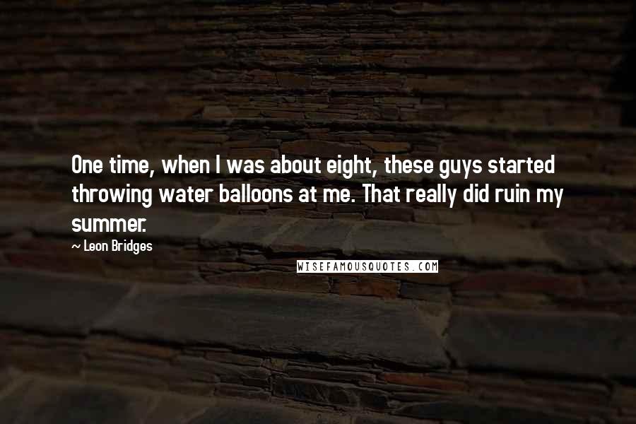 Leon Bridges Quotes: One time, when I was about eight, these guys started throwing water balloons at me. That really did ruin my summer.