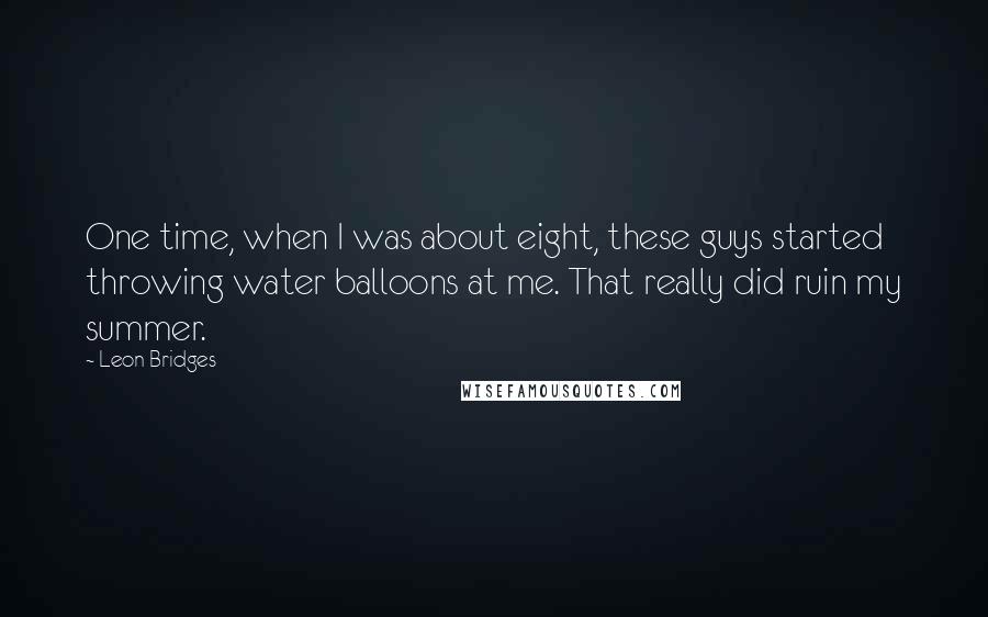 Leon Bridges Quotes: One time, when I was about eight, these guys started throwing water balloons at me. That really did ruin my summer.