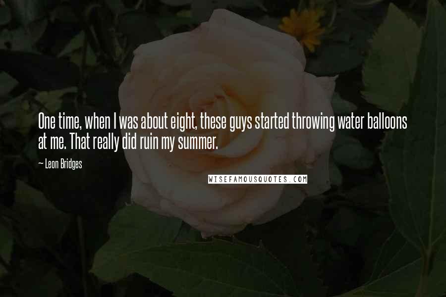 Leon Bridges Quotes: One time, when I was about eight, these guys started throwing water balloons at me. That really did ruin my summer.