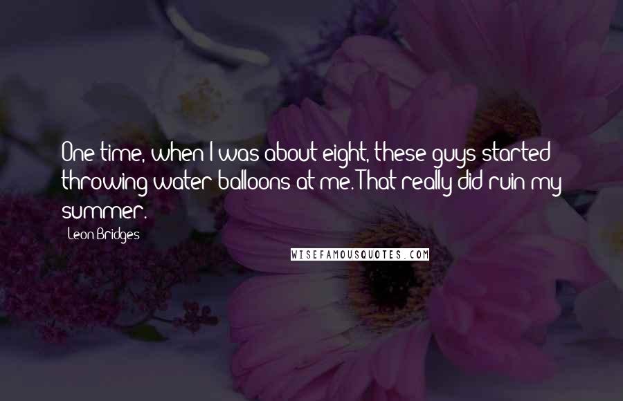 Leon Bridges Quotes: One time, when I was about eight, these guys started throwing water balloons at me. That really did ruin my summer.