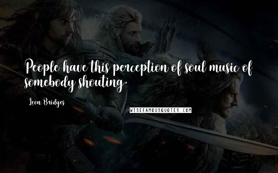 Leon Bridges Quotes: People have this perception of soul music of somebody shouting.
