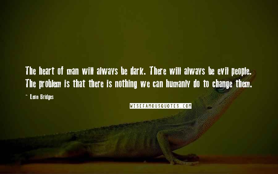 Leon Bridges Quotes: The heart of man will always be dark. There will always be evil people. The problem is that there is nothing we can humanly do to change them.