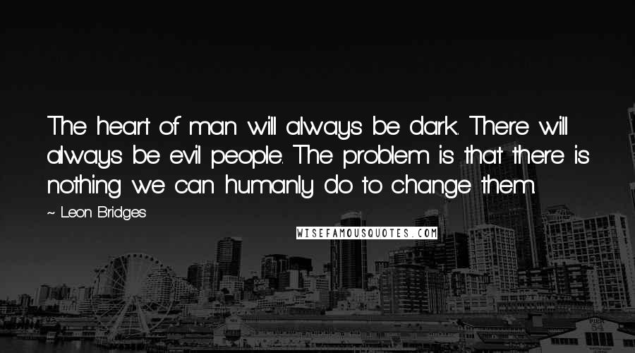 Leon Bridges Quotes: The heart of man will always be dark. There will always be evil people. The problem is that there is nothing we can humanly do to change them.