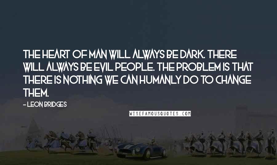 Leon Bridges Quotes: The heart of man will always be dark. There will always be evil people. The problem is that there is nothing we can humanly do to change them.
