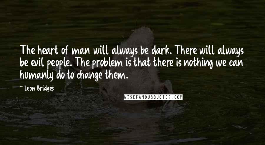 Leon Bridges Quotes: The heart of man will always be dark. There will always be evil people. The problem is that there is nothing we can humanly do to change them.