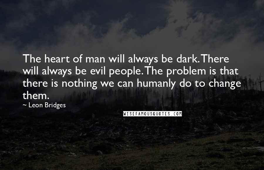 Leon Bridges Quotes: The heart of man will always be dark. There will always be evil people. The problem is that there is nothing we can humanly do to change them.