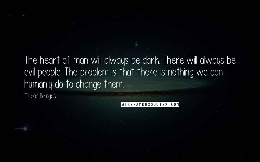 Leon Bridges Quotes: The heart of man will always be dark. There will always be evil people. The problem is that there is nothing we can humanly do to change them.