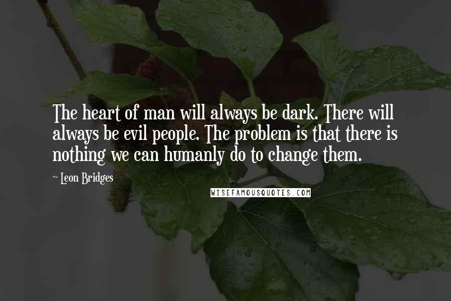 Leon Bridges Quotes: The heart of man will always be dark. There will always be evil people. The problem is that there is nothing we can humanly do to change them.