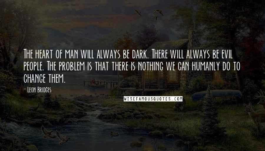 Leon Bridges Quotes: The heart of man will always be dark. There will always be evil people. The problem is that there is nothing we can humanly do to change them.