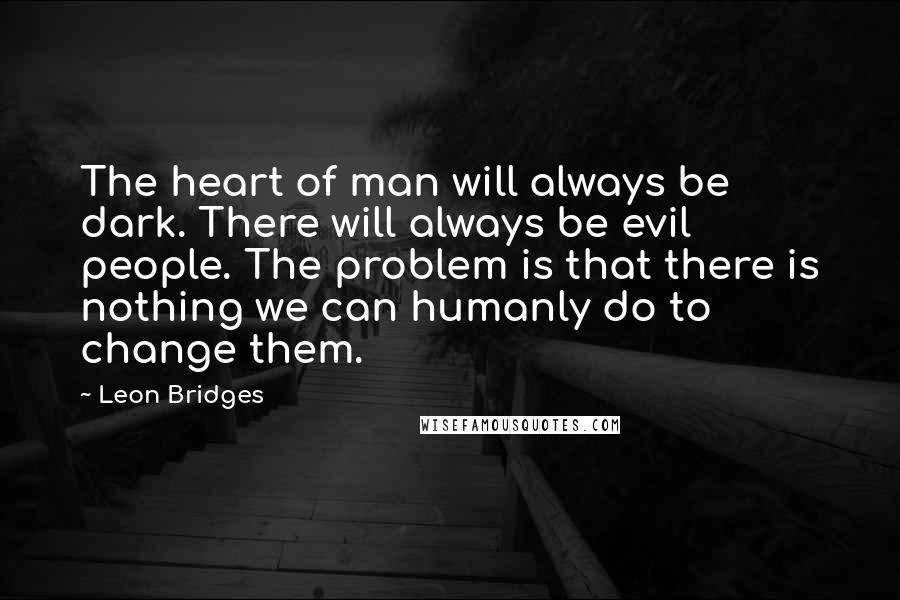 Leon Bridges Quotes: The heart of man will always be dark. There will always be evil people. The problem is that there is nothing we can humanly do to change them.