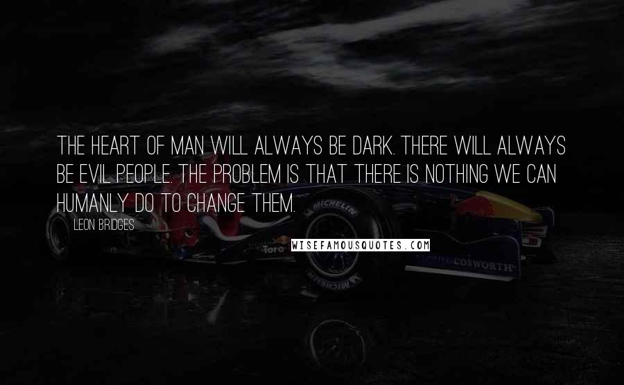 Leon Bridges Quotes: The heart of man will always be dark. There will always be evil people. The problem is that there is nothing we can humanly do to change them.