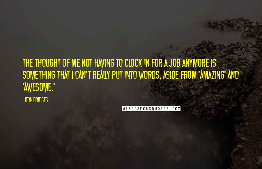 Leon Bridges Quotes: The thought of me not having to clock in for a job anymore is something that I can't really put into words, aside from 'amazing' and 'awesome.'