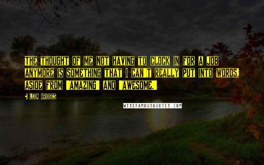 Leon Bridges Quotes: The thought of me not having to clock in for a job anymore is something that I can't really put into words, aside from 'amazing' and 'awesome.'