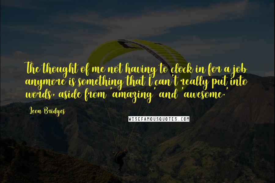 Leon Bridges Quotes: The thought of me not having to clock in for a job anymore is something that I can't really put into words, aside from 'amazing' and 'awesome.'