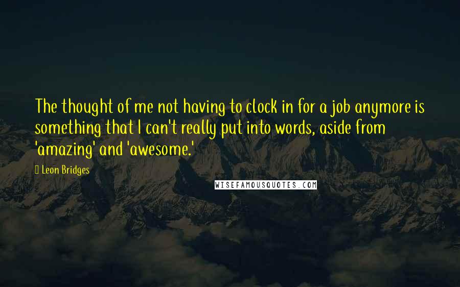 Leon Bridges Quotes: The thought of me not having to clock in for a job anymore is something that I can't really put into words, aside from 'amazing' and 'awesome.'