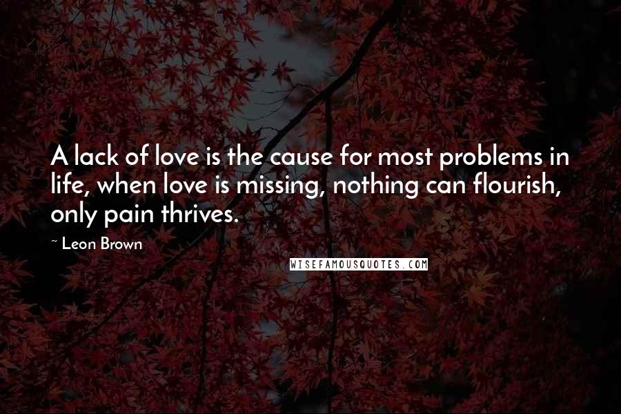 Leon Brown Quotes: A lack of love is the cause for most problems in life, when love is missing, nothing can flourish, only pain thrives.